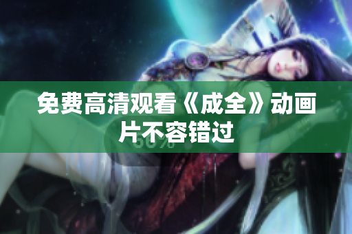 免费高清观看《成全》动画片不容错过