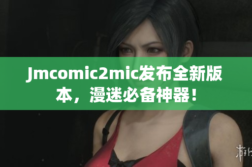 Jmcomic2mic发布全新版本，漫迷必备神器！