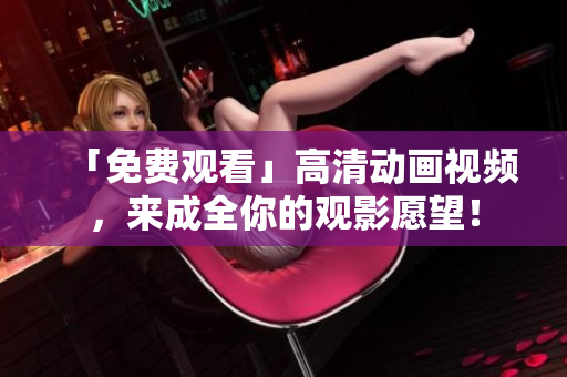 「免费观看」高清动画视频，来成全你的观影愿望！
