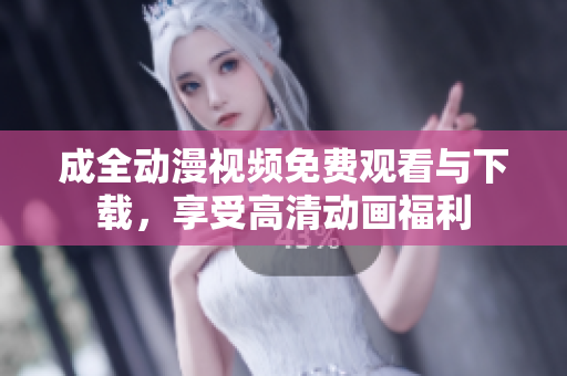 成全动漫视频免费观看与下载，享受高清动画福利