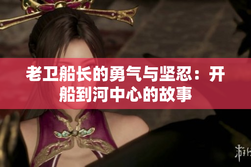 老卫船长的勇气与坚忍：开船到河中心的故事