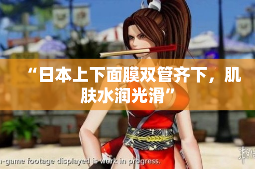 “日本上下面膜双管齐下，肌肤水润光滑”