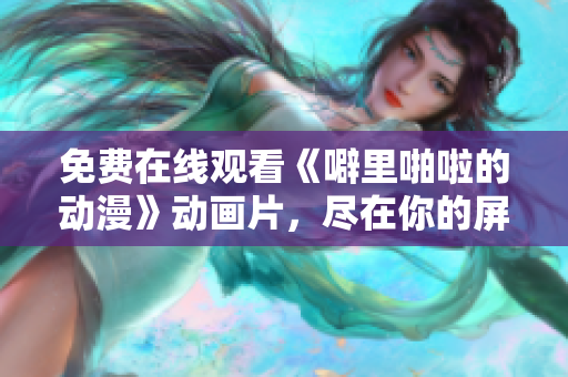 免费在线观看《噼里啪啦的动漫》动画片，尽在你的屏幕上