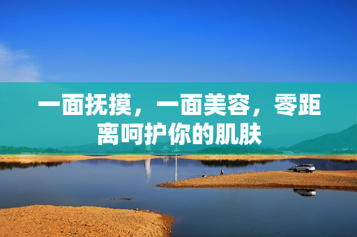 一面抚摸，一面美容，零距离呵护你的肌肤