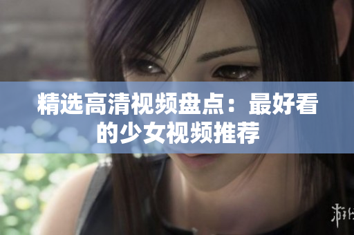 精选高清视频盘点：最好看的少女视频推荐