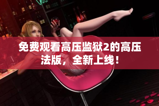 免费观看高压监狱2的高压法版，全新上线！