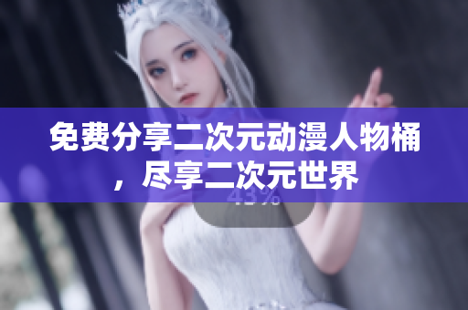 免费分享二次元动漫人物桶，尽享二次元世界