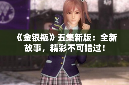 《金银瓶》五集新版：全新故事，精彩不可错过！