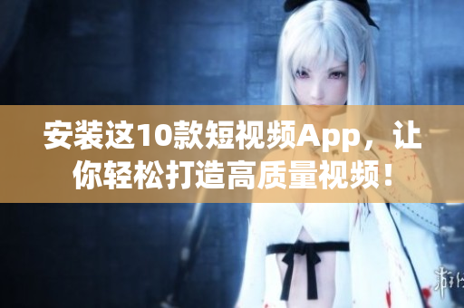 安装这10款短视频App，让你轻松打造高质量视频！