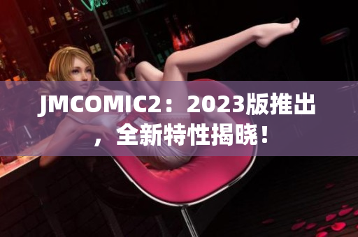 JMCOMIC2：2023版推出，全新特性揭晓！
