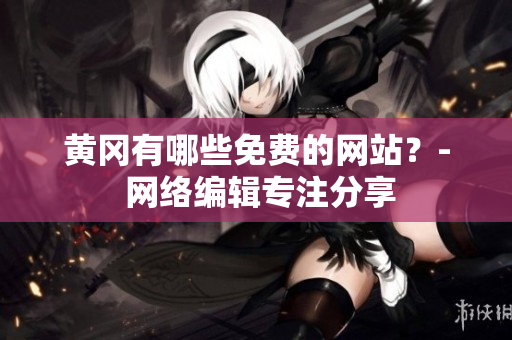 黄冈有哪些免费的网站？- 网络编辑专注分享