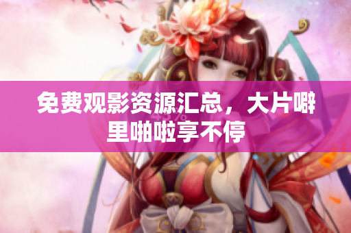 免费观影资源汇总，大片噼里啪啦享不停
