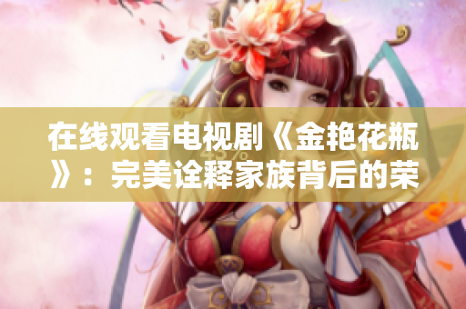 在线观看电视剧《金艳花瓶》：完美诠释家族背后的荣耀和崩溃