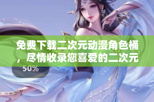 免费下载二次元动漫角色桶，尽情收录您喜爱的二次元人物！