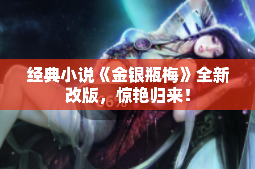 经典小说《金银瓶梅》全新改版，惊艳归来！