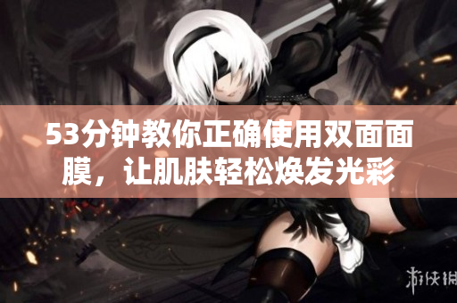 53分钟教你正确使用双面面膜，让肌肤轻松焕发光彩