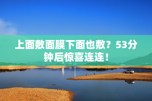 上面敷面膜下面也敷？53分钟后惊喜连连！