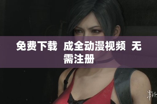 免费下载  成全动漫视频  无需注册