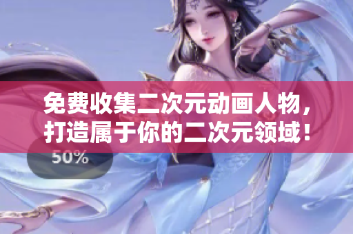 免费收集二次元动画人物，打造属于你的二次元领域！