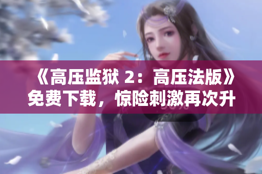 《高压监狱 2：高压法版》免费下载，惊险刺激再次升级！