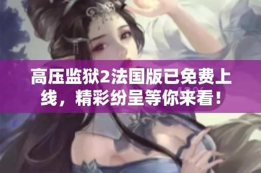 高压监狱2法国版已免费上线，精彩纷呈等你来看！