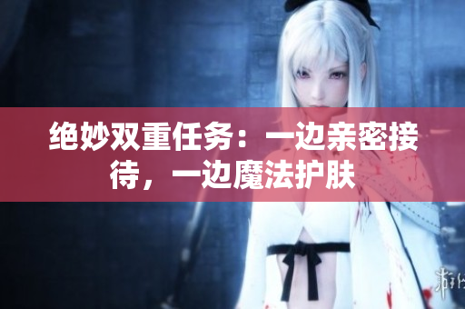 绝妙双重任务：一边亲密接待，一边魔法护肤