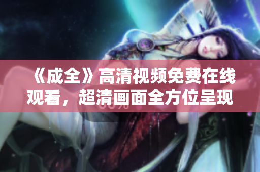 《成全》高清视频免费在线观看，超清画面全方位呈现