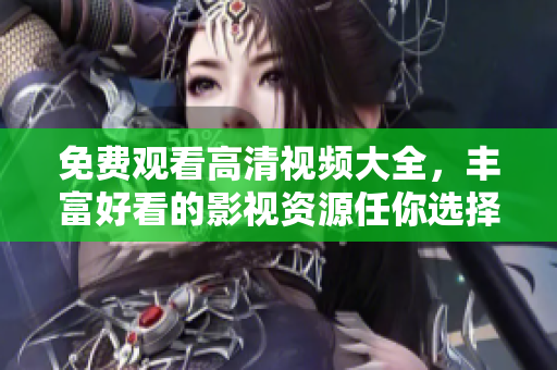 免费观看高清视频大全，丰富好看的影视资源任你选择！