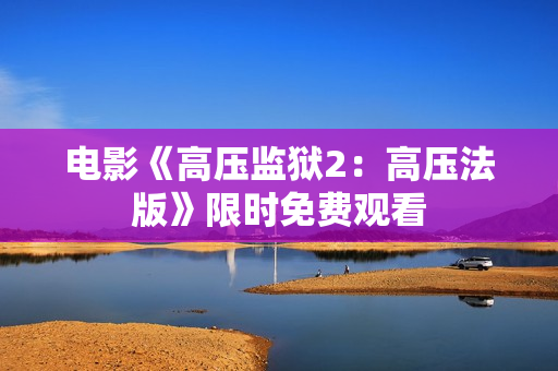 电影《高压监狱2：高压法版》限时免费观看