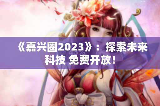 《嘉兴圈2023》：探索未来科技 免费开放！