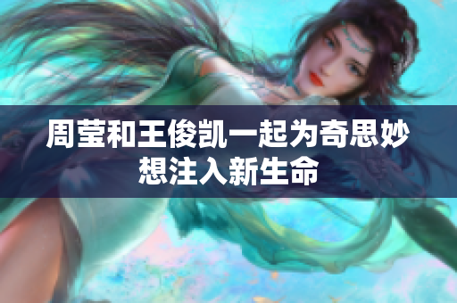 周莹和王俊凯一起为奇思妙想注入新生命