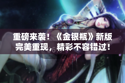 重磅来袭！《金银瓶》新版完美重现，精彩不容错过！