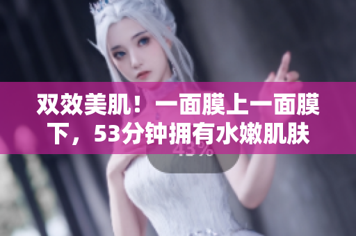 双效美肌！一面膜上一面膜下，53分钟拥有水嫩肌肤