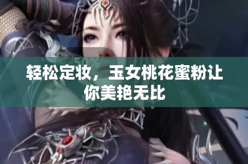 轻松定妆，玉女桃花蜜粉让你美艳无比