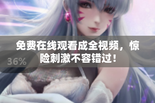 免费在线观看成全视频，惊险刺激不容错过！