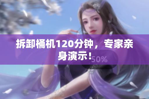 拆卸桶机120分钟，专家亲身演示！