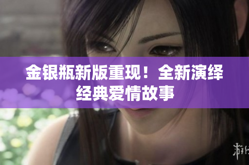 金银瓶新版重现！全新演绎经典爱情故事