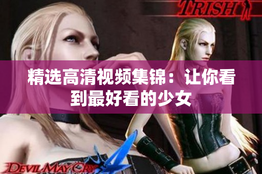 精选高清视频集锦：让你看到最好看的少女