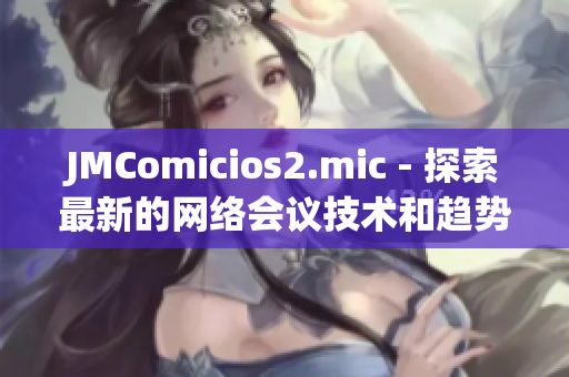 JMComicios2.mic - 探索最新的网络会议技术和趋势