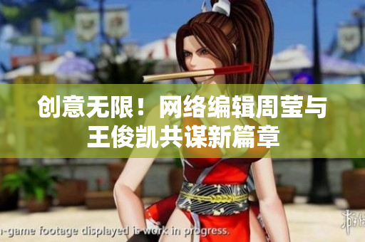 创意无限！网络编辑周莹与王俊凯共谋新篇章