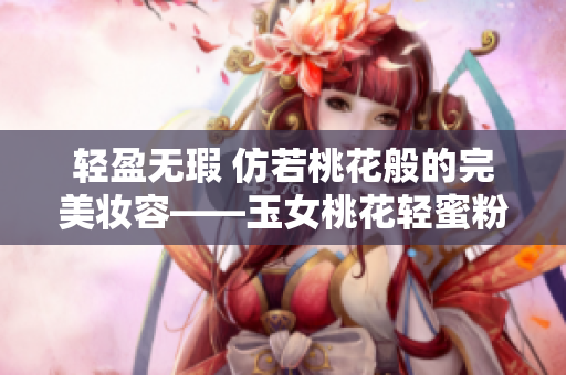 轻盈无瑕 仿若桃花般的完美妆容——玉女桃花轻蜜粉
