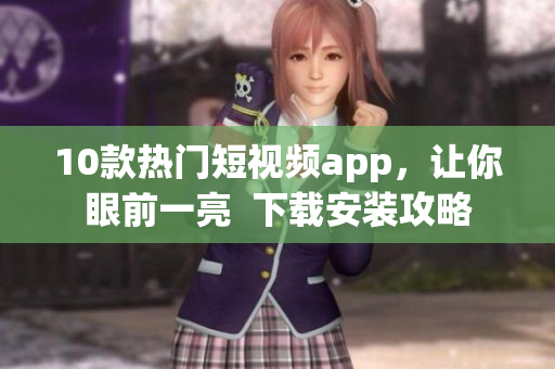 10款热门短视频app，让你眼前一亮  下载安装攻略