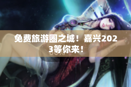 免费旅游圈之城！嘉兴2023等你来！