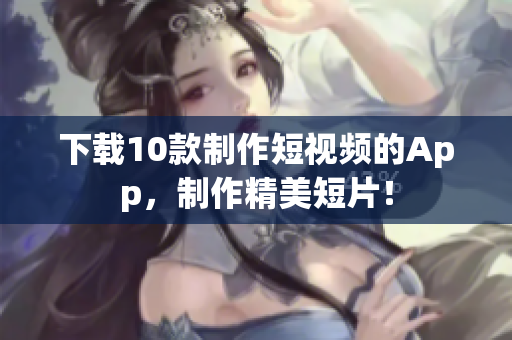 下载10款制作短视频的App，制作精美短片！