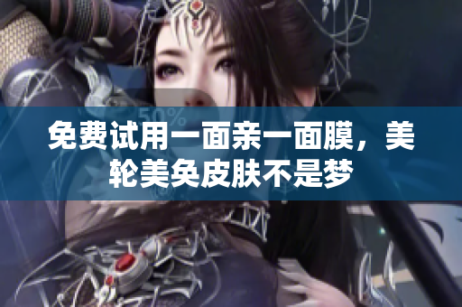 免费试用一面亲一面膜，美轮美奂皮肤不是梦