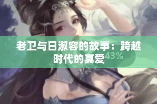 老卫与日淑容的故事：跨越时代的真爱