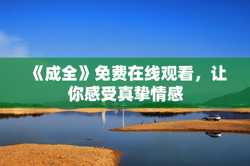 《成全》免费在线观看，让你感受真挚情感