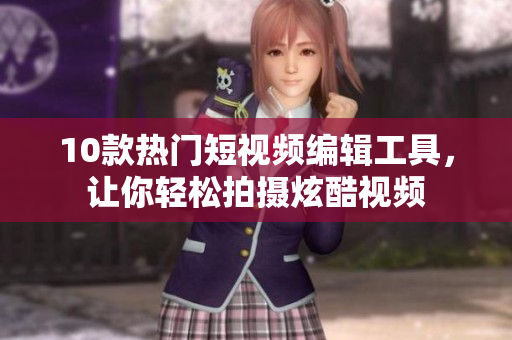 10款热门短视频编辑工具，让你轻松拍摄炫酷视频