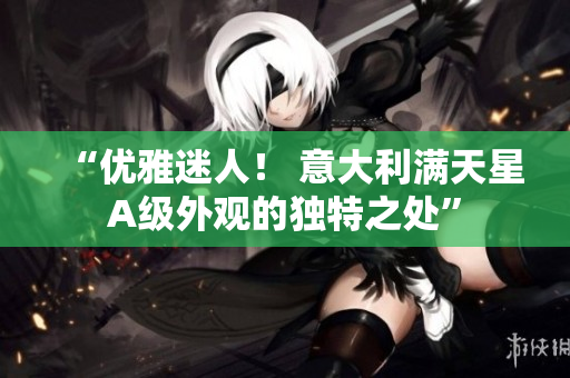 “优雅迷人！ 意大利满天星A级外观的独特之处”