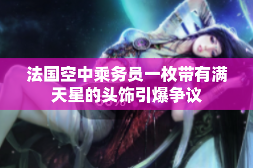法国空中乘务员一枚带有满天星的头饰引爆争议